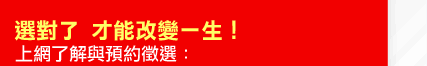 選對了 才能改變一生！上網了解與預約徵選：
